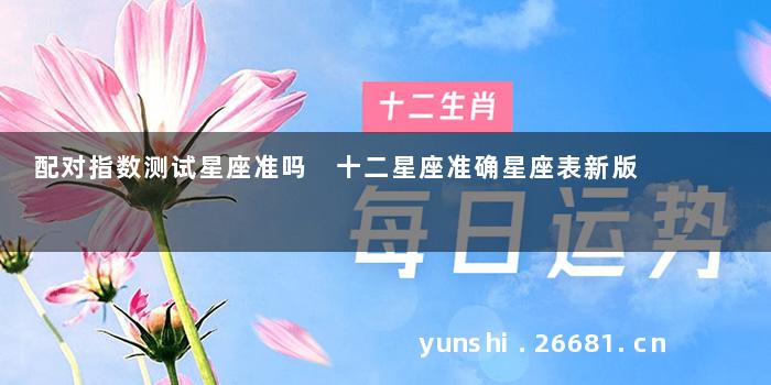 配对指数测试星座准吗 十二星座准确星座表新版